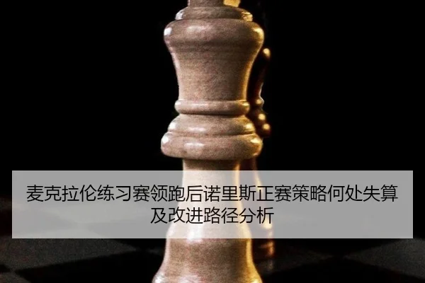 麦克拉伦练习赛领跑后诺里斯正赛策略何处失算及改进路径分析