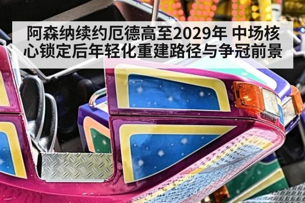 阿森纳续约厄德高至2029年 中场核心锁定后年轻化重建路径与争冠前景