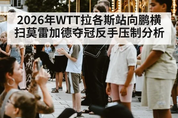 2026年WTT拉各斯站向鹏横扫莫雷加德夺冠反手压制分析