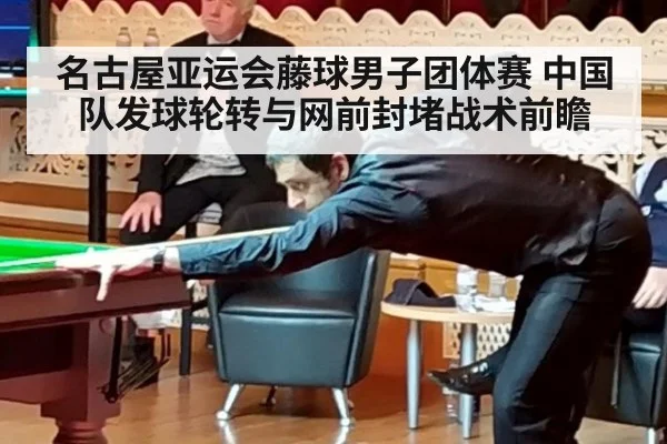 名古屋亚运会藤球男子团体赛 中国队发球轮转与网前封堵战术前瞻