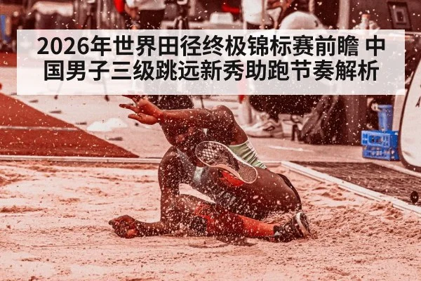 2026年世界田径终极锦标赛前瞻 中国男子三级跳远新秀助跑节奏解析