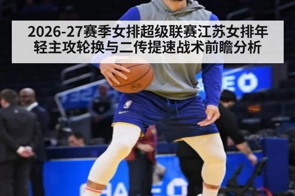 2026-27赛季女排超级联赛江苏女排年轻主攻轮换与二传提速战术前瞻分析