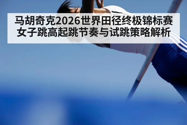 马胡奇克2026世界田径终极锦标赛女子跳高起跳节奏与试跳策略解析