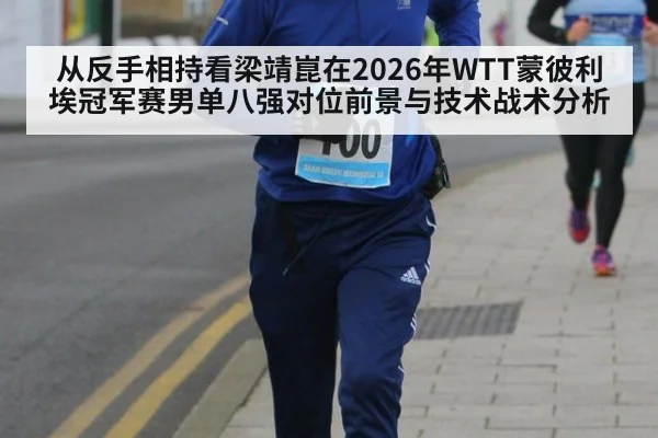 从反手相持看梁靖崑在2026年WTT蒙彼利埃冠军赛男单八强对位前景与技术战术分析